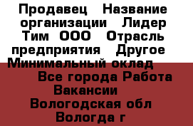 Продавец › Название организации ­ Лидер Тим, ООО › Отрасль предприятия ­ Другое › Минимальный оклад ­ 13 500 - Все города Работа » Вакансии   . Вологодская обл.,Вологда г.